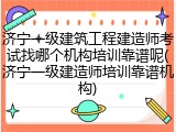 济宁一级建筑工程建造师考试找哪个机构培训靠谱呢(济宁一级建造师培训靠谱机构)