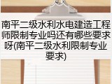 南平二级水利水电建造工程师限制专业吗还有哪些要求呀(南平二级水利限制专业要求)