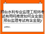 邢台水利专业监理工程师考试有用吗难度如何含金量(邢台监理考试有含金量)