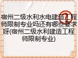 宿州二级水利水电建造工程师限制专业吗还有哪些要求呀(宿州二级水利建造工程师限制专业)