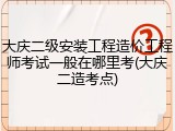 大庆二级安装工程造价工程师考试一般在哪里考(大庆二造考点)