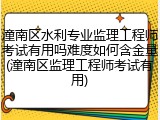 潼南区水利专业监理工程师考试有用吗难度如何含金量(潼南区监理工程师考试有用)