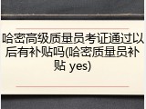 哈密高级质量员考证通过以后有补贴吗(哈密质量员补贴 yes)