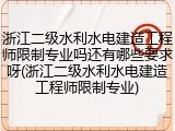 浙江二级水利水电建造工程师限制专业吗还有哪些要求呀(浙江二级水利水电建造工程师限制专业)