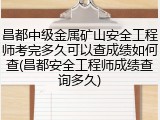 昌都中级金属矿山安全工程师考完多久可以查成绩如何查(昌都安全工程师成绩查询多久)