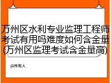 万州区水利专业监理工程师考试有用吗难度如何含金量(万州区监理考试含金量高)