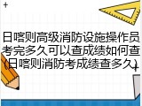 日喀则高级消防设施操作员考完多久可以查成绩如何查(日喀则消防考成绩查多久)