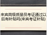 来宾高级质量员考证通过以后有补贴吗(来宾考证补贴)