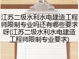 江苏二级水利水电建造工程师限制专业吗还有哪些要求呀(江苏二级水利水电建造工程师限制专业要求)