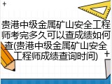 贵港中级金属矿山安全工程师考完多久可以查成绩如何查(贵港中级金属矿山安全工程师成绩查询时间)