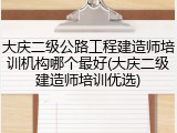 大庆二级公路工程建造师培训机构哪个最好(大庆二级建造师培训优选)