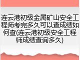 连云港初级金属矿山安全工程师考完多久可以查成绩如何查(连云港初级安全工程师成绩查询多久)