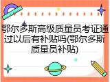 鄂尔多斯高级质量员考证通过以后有补贴吗(鄂尔多斯质量员补贴)