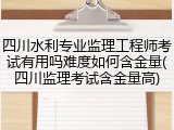 四川水利专业监理工程师考试有用吗难度如何含金量(四川监理考试含金量高)