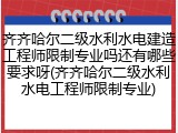 齐齐哈尔二级水利水电建造工程师限制专业吗还有哪些要求呀(齐齐哈尔二级水利水电工程师限制专业)