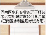 巴南区水利专业监理工程师考试有用吗难度如何含金量(巴南区水利监理考试有用)
