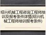 绍兴机械工程咨询工程师培训及报考条件详情(绍兴机械工程师培训报考条件)