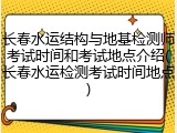 长春水运结构与地基检测师考试时间和考试地点介绍(长春水运检测考试时间地点)