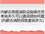 内蒙古高级消防设施操作员考完多久可以查成绩如何查(内蒙古消防成绩查询多久)