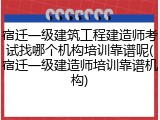 宿迁一级建筑工程建造师考试找哪个机构培训靠谱呢(宿迁一级建造师培训靠谱机构)