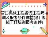 营口机械工程咨询工程师培训及报考条件详情(营口机械工程培训报考条件)