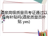 酒泉高级质量员考证通过以后有补贴吗(酒泉质量员补贴 yes)