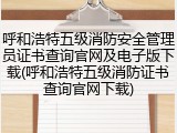 呼和浩特五级消防安全管理员证书查询官网及电子版下载(呼和浩特五级消防证书查询官网下载)