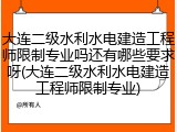 大连二级水利水电建造工程师限制专业吗还有哪些要求呀(大连二级水利水电建造工程师限制专业)