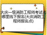 大庆一级消防工程师考试去哪里线下报名(大庆消防工程师报名点)