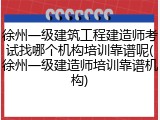 徐州一级建筑工程建造师考试找哪个机构培训靠谱呢(徐州一级建造师培训靠谱机构)