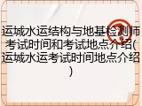 运城水运结构与地基检测师考试时间和考试地点介绍(运城水运考试时间地点介绍)