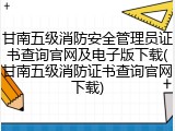 甘南五级消防安全管理员证书查询官网及电子版下载(甘南五级消防证书查询官网下载)