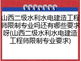 山西二级水利水电建造工程师限制专业吗还有哪些要求呀(山西二级水利水电建造工程师限制专业要求)