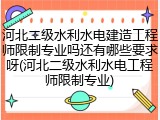 河北二级水利水电建造工程师限制专业吗还有哪些要求呀(河北二级水利水电工程师限制专业)