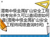 渭南中级金属矿山安全工程师考完多久可以查成绩如何查(渭南中级金属矿山安全工程师成绩查询时间)