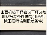 山西机械工程咨询工程师培训及报考条件详情(山西机械工程师培训报考条件)