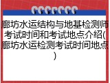 廊坊水运结构与地基检测师考试时间和考试地点介绍(廊坊水运检测考试时间地点)