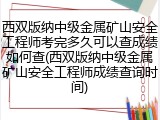 西双版纳中级金属矿山安全工程师考完多久可以查成绩如何查(西双版纳中级金属矿山安全工程师成绩查询时间)
