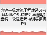 盘锦一级建筑工程建造师考试找哪个机构培训靠谱呢(盘锦一级建造师培训靠谱机构)