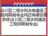 合川区二级水利水电建造工程师限制专业吗还有哪些要求呀(合川区二级水利建造工程师限制专业)