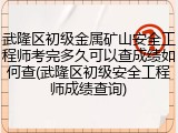 武隆区初级金属矿山安全工程师考完多久可以查成绩如何查(武隆区初级安全工程师成绩查询)