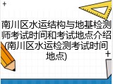 南川区水运结构与地基检测师考试时间和考试地点介绍(南川区水运检测考试时间地点)