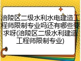 涪陵区二级水利水电建造工程师限制专业吗还有哪些要求呀(涪陵区二级水利建造工程师限制专业)