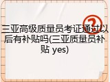 三亚高级质量员考证通过以后有补贴吗(三亚质量员补贴 yes)