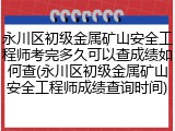 永川区初级金属矿山安全工程师考完多久可以查成绩如何查(永川区初级金属矿山安全工程师成绩查询时间)