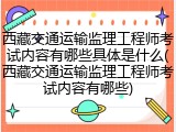 西藏交通运输监理工程师考试内容有哪些具体是什么(西藏交通运输监理工程师考试内容有哪些)