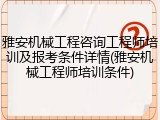 雅安机械工程咨询工程师培训及报考条件详情(雅安机械工程师培训条件)