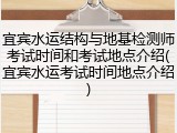 宜宾水运结构与地基检测师考试时间和考试地点介绍(宜宾水运考试时间地点介绍)