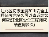 江北区初级金属矿山安全工程师考完多久可以查成绩如何查(江北区安全工程师成绩查询多久)