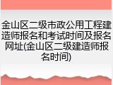 金山区二级市政公用工程建造师报名和考试时间及报名网址(金山区二级建造师报名时间)